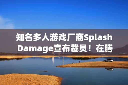 知名多人游戏厂商Splash Damage宣布裁员！在腾讯旗下5年一款游戏都没出