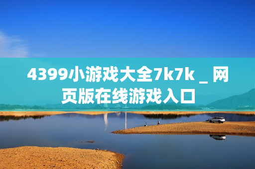 4399小游戏大全7k7k _ 网页版在线游戏入口 4399小游戏大全7k7k _ 网页版在线游戏入口