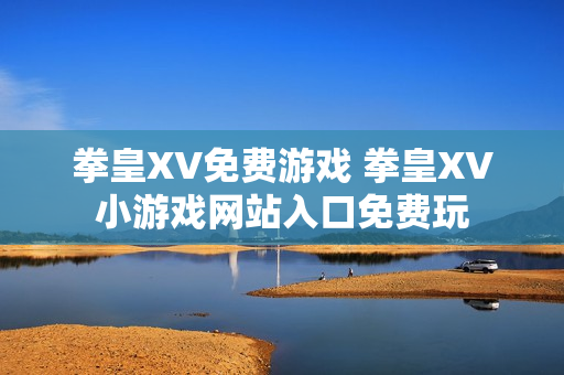 拳皇XV免费游戏 拳皇XV小游戏网站入口免费玩 拳皇XV免费游戏 拳皇XV小游戏网站入口免费玩