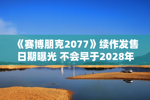 《赛博朋克2077》续作发售日期曝光 不会早于2028年发布