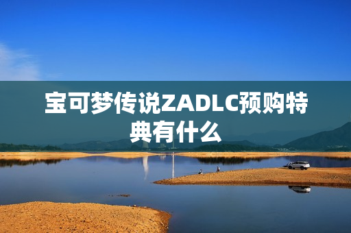 宝可梦传说ZADLC预购特典有什么 宝可梦传说ZADLC预购特典有什么