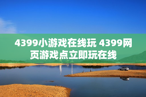 4399小游戏在线玩 4399网页游戏点立即玩在线