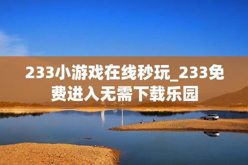 233小游戏在线秒玩_233免费进入无需下载乐园 233小游戏在线秒玩_233免费进入无需下载乐园