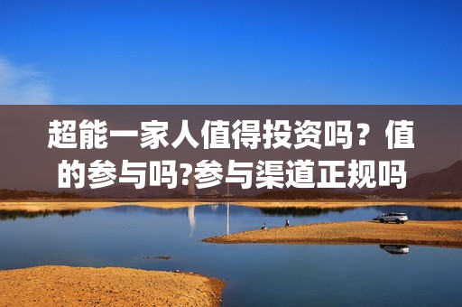 超能一家人值得投资吗？值的参与吗?参与渠道正规吗?(超能一家人能)