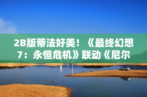 2B版蒂法好美！《最终幻想7：永恒危机》联动《尼尔：机械纪元》