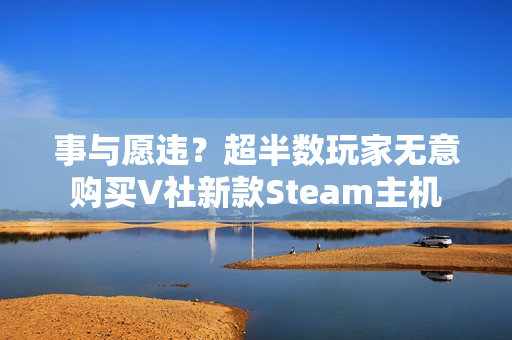 事与愿违？超半数玩家无意购买V社新款Steam主机