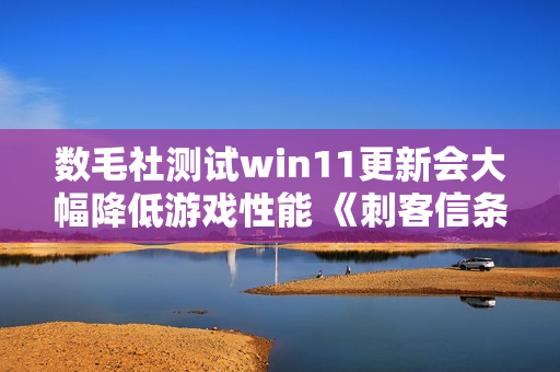 数毛社测试win11更新会大幅降低游戏性能 《刺客信条：影》尤为严重