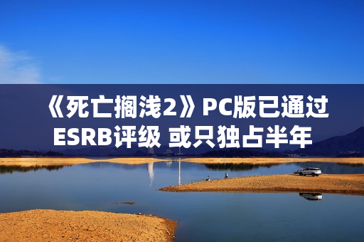 《死亡搁浅2》PC版已通过ESRB评级 或只独占半年