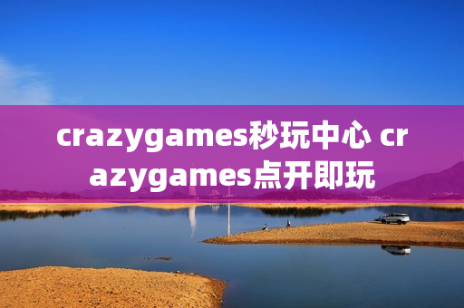crazygames秒玩中心 crazygames点开即玩 crazygames秒玩中心 crazygames点开即玩