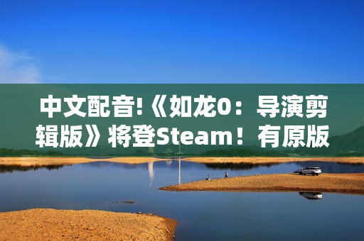 中文配音!《如龙0：导演剪辑版》将登Steam！有原版可优惠