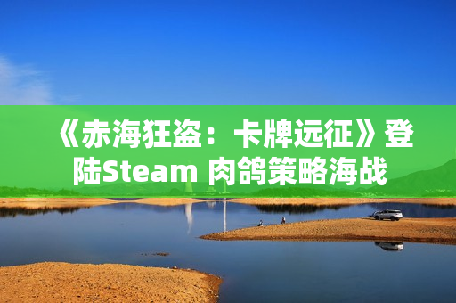 《赤海狂盗：卡牌远征》登陆Steam 肉鸽策略海战