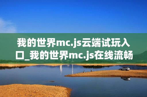 我的世界mc.js云端试玩入口_我的世界mc.js在线流畅运行 我的世界mc.js云端试玩入口_我的世界mc.js在线流畅运行
