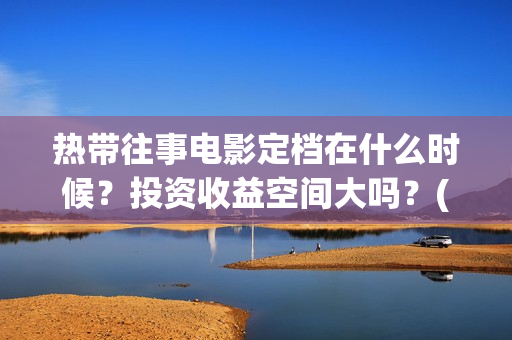 热带往事电影定档在什么时候？投资收益空间大吗？(热带往事 电影简介)