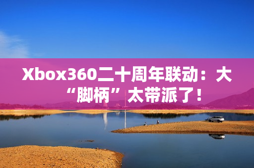 Xbox360二十周年联动：大“脚柄”太带派了！