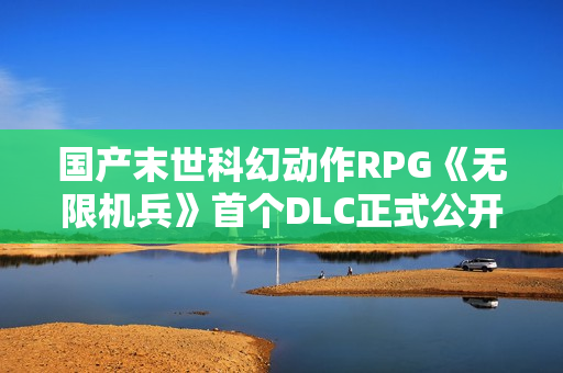 国产末世科幻动作RPG《无限机兵》首个DLC正式公开 国产末世科幻动作RPG《无限机兵》首个DLC正式公开