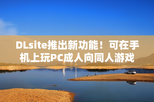 DLsite推出新功能！可在手机上玩PC成人向同人游戏