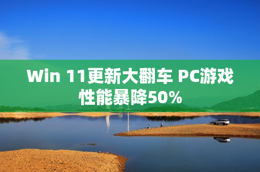 Win 11更新大翻车 PC游戏性能暴降50%