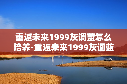 重返未来1999灰调蓝怎么培养-重返未来1999灰调蓝培养攻略