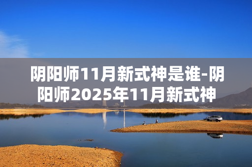 阴阳师11月新式神是谁-阴阳师2025年11月新式神 阴阳师11月新式神是谁-阴阳师2025年11月新式神