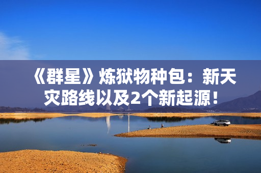 《群星》炼狱物种包：新天灾路线以及2个新起源！