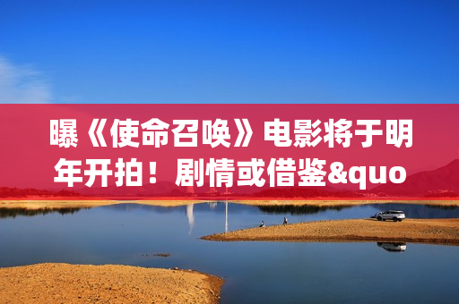 曝《使命召唤》电影将于明年开拍!剧情或借鉴"现代战争"和"黑色行动"系列 曝《使命召唤》电影将于明年开拍!剧情或借鉴"现代战争"和"黑色行动"系列