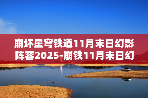 崩坏星穹铁道11月末日幻影阵容2025-崩铁11月末日幻影阵容怎么搭配