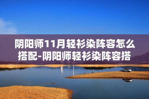 阴阳师11月轻衫染阵容怎么搭配-阴阳师轻衫染阵容搭配攻略11月