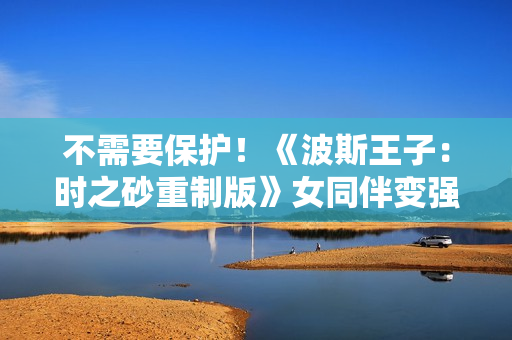 不需要保护!《波斯王子:时之砂重制版》女同伴变强了 不需要保护!《波斯王子:时之砂重制版》女同伴变强了