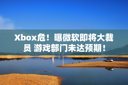 Xbox危！曝微软即将大裁员 游戏部门未达预期！