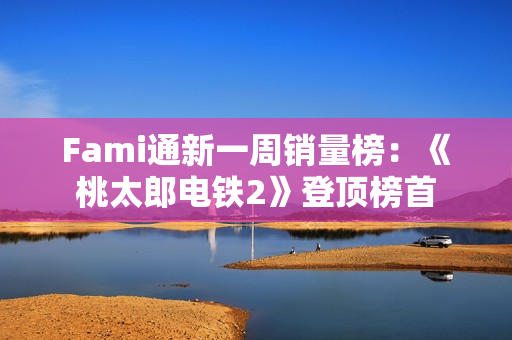 Fami通新一周销量榜：《桃太郎电铁2》登顶榜首