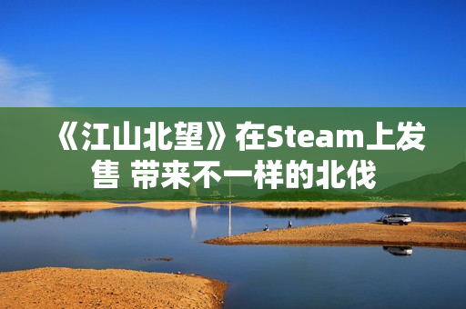 《江山北望》在Steam上发售 带来不一样的北伐