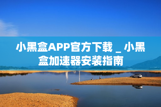 小黑盒APP官方下载 _ 小黑盒加速器安装指南