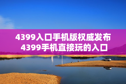 4399入口手机版权威发布 4399手机直接玩的入口