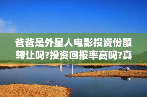 爸爸是外星人电影投资份额转让吗?投资回报率高吗?真实可靠(爸爸是外星人电影在线观看免费版)