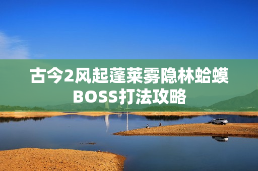 古今2风起蓬莱雾隐林蛤蟆BOSS打法攻略