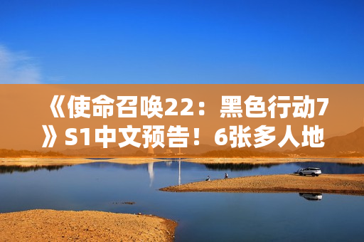 《使命召唤22：黑色行动7》S1中文预告！6张多人地图 3张丧尸地图