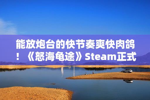 能放炮台的快节奏爽快肉鸽！《怒海龟途》Steam正式发售，支持双人联机
