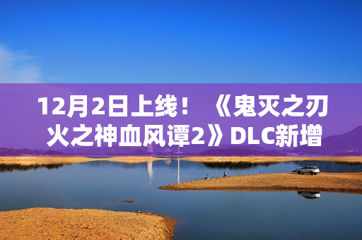 12月2日上线！ 《鬼灭之刃 火之神血风谭2》DLC新增无限城版我妻善逸