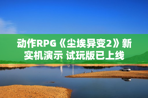 动作RPG《尘埃异变2》新实机演示 试玩版已上线