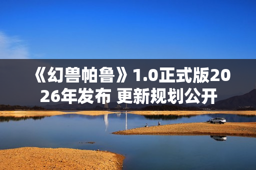 《幻兽帕鲁》1.0正式版2026年发布 更新规划公开 《幻兽帕鲁》1.0正式版2026年发布 更新规划公开