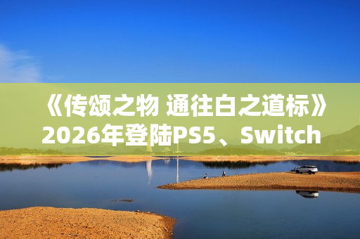 《传颂之物 通往白之道标》2026年登陆PS5、Switch2、Steam平台