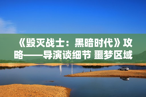 《毁灭战士：黑暗时代》攻略——导演谈细节 噩梦区域以及新怪物等
