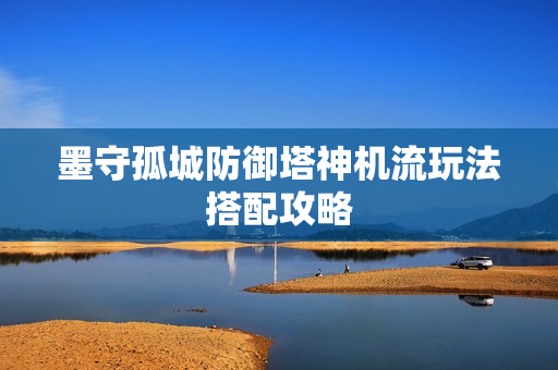墨守孤城防御塔神机流玩法搭配攻略