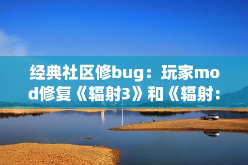 经典社区修bug：玩家mod修复《辐射3》和《辐射：新维加斯》存在十多年的嘴型bug