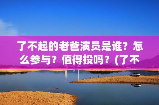 了不起的老爸演员是谁？怎么参与？值得投吗？(了不起的老爸导演)