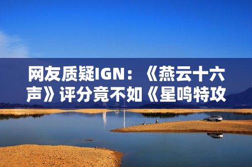 网友质疑IGN：《燕云十六声》评分竟不如《星鸣特攻》