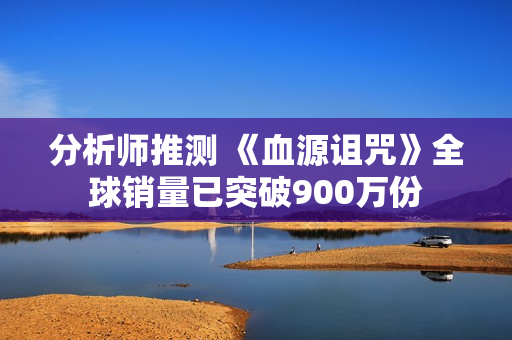 分析师推测 《血源诅咒》全球销量已突破900万份