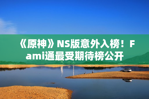 《原神》NS版意外入榜！Fami通最受期待榜公开