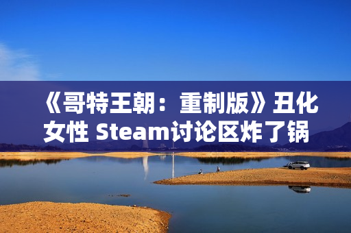 《哥特王朝：重制版》丑化女性 Steam讨论区炸了锅