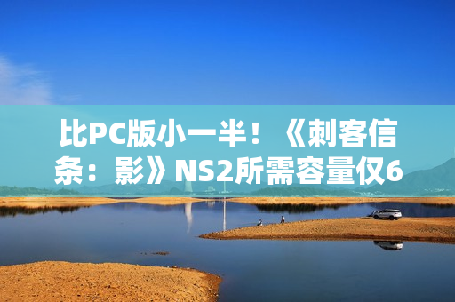 比PC版小一半！《刺客信条：影》NS2所需容量仅62.8G！